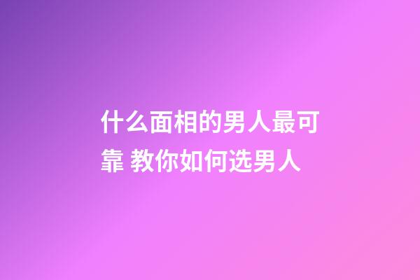 什么面相的男人最可靠 教你如何选男人